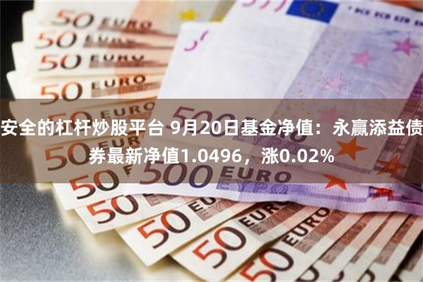 安全的杠杆炒股平台 9月20日基金净值：永赢添益债券最新净值1.0496，涨0.02%