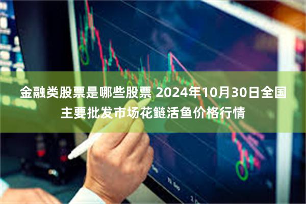 金融类股票是哪些股票 2024年10月30日全国主要批发市场花鲢活鱼价格行情