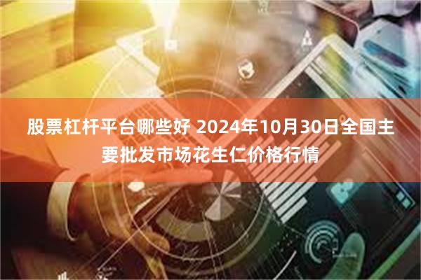 股票杠杆平台哪些好 2024年10月30日全国主要批发市场花生仁价格行情