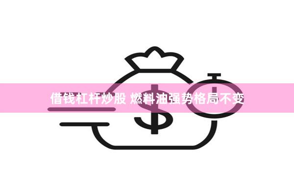 借钱杠杆炒股 燃料油强势格局不变