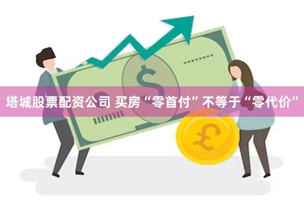 塔城股票配资公司 买房“零首付”不等于“零代价”