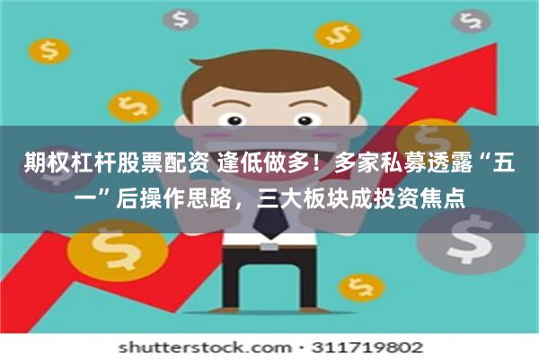 期权杠杆股票配资 逢低做多！多家私募透露“五一”后操作思路，三大板块成投资焦点