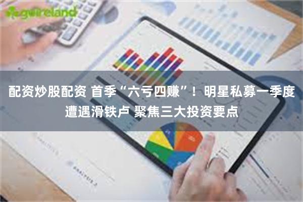 配资炒股配资 首季“六亏四赚”！明星私募一季度遭遇滑铁卢 聚焦三大投资要点