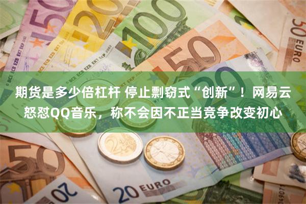 期货是多少倍杠杆 停止剽窃式“创新”！网易云怒怼QQ音乐，称不会因不正当竞争改变初心