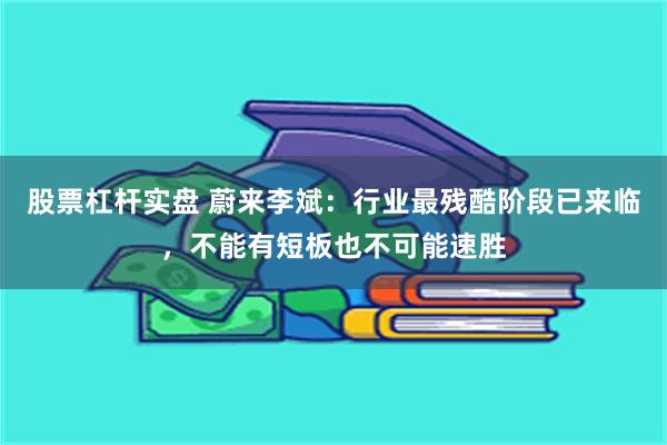 股票杠杆实盘 蔚来李斌：行业最残酷阶段已来临，不能有短板也不可能速胜