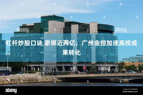 杠杆炒股口诀 豪掷近两亿，广州金控加速高校成果转化