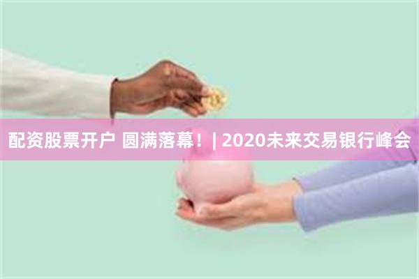 配资股票开户 圆满落幕！| 2020未来交易银行峰会