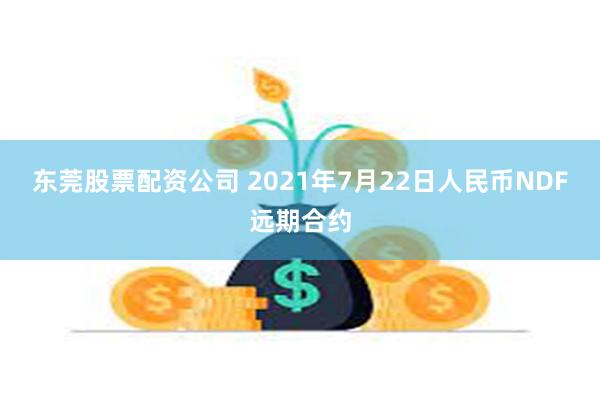 东莞股票配资公司 2021年7月22日人民币NDF远期合约