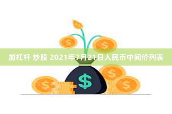 加杠杆 炒股 2021年7月21日人民币中间价列表