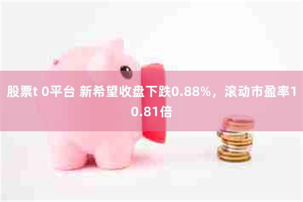股票t 0平台 新希望收盘下跌0.88%，滚动市盈率10.81倍