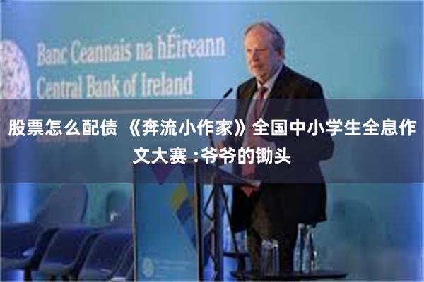 股票怎么配债 《奔流小作家》全国中小学生全息作文大赛 :爷爷的锄头