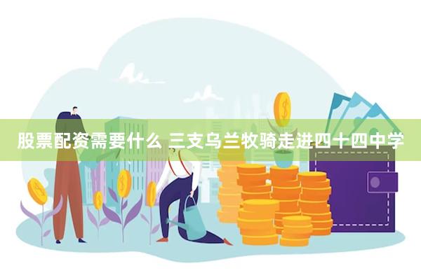 股票配资需要什么 三支乌兰牧骑走进四十四中学