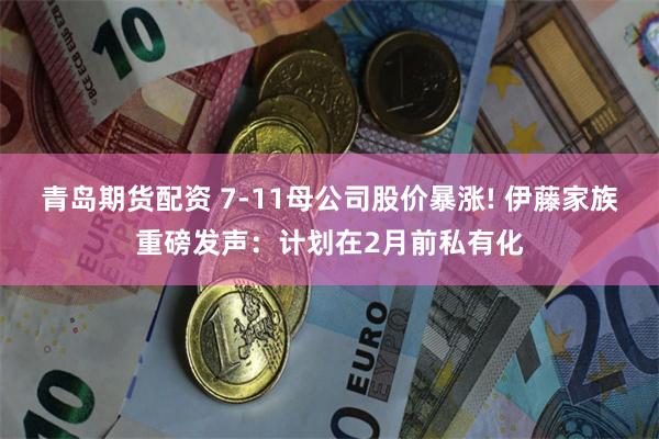 青岛期货配资 7-11母公司股价暴涨! 伊藤家族重磅发声：计划在2月前私有化