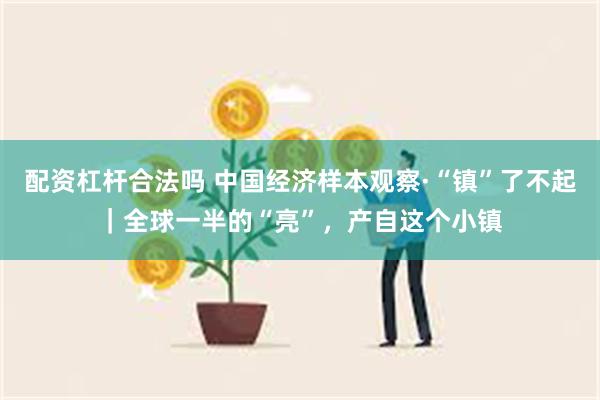 配资杠杆合法吗 中国经济样本观察·“镇”了不起｜全球一半的“亮”，产自这个小镇