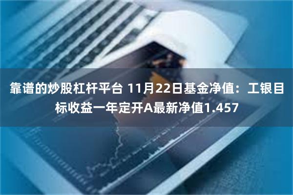 靠谱的炒股杠杆平台 11月22日基金净值：工银目标收益一年定开A最新净值1.457