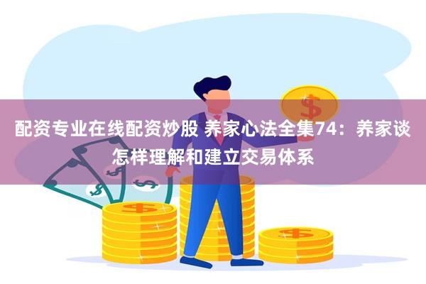 配资专业在线配资炒股 养家心法全集74：养家谈怎样理解和建立交易体系