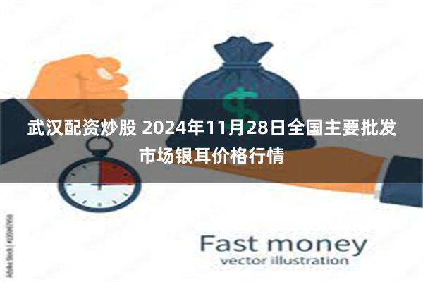 武汉配资炒股 2024年11月28日全国主要批发市场银耳价格行情