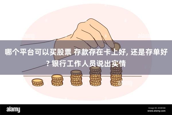 哪个平台可以买股票 存款存在卡上好, 还是存单好? 银行工作人员说出实情