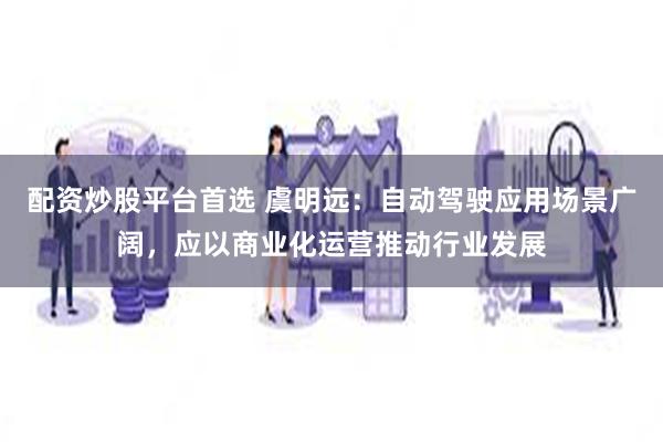 配资炒股平台首选 虞明远：自动驾驶应用场景广阔，应以商业化运营推动行业发展