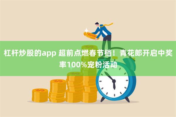 杠杆炒股的app 超前点燃春节档！青花郎开启中奖率100%宠粉活动