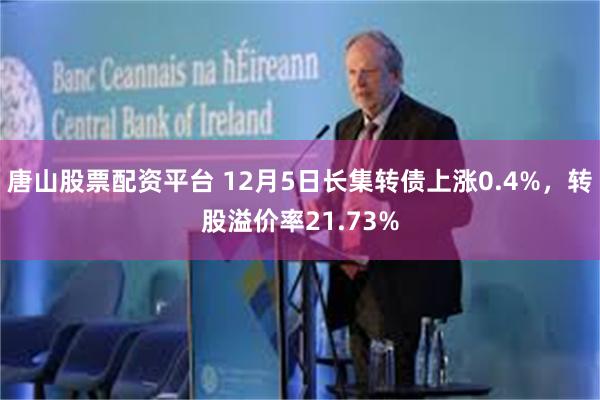 唐山股票配资平台 12月5日长集转债上涨0.4%，转股溢价率21.73%