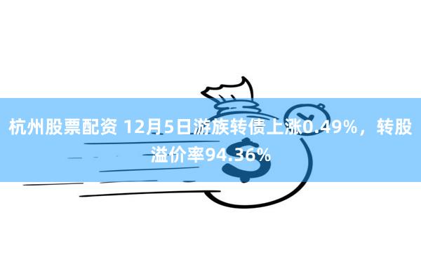 杭州股票配资 12月5日游族转债上涨0.49%，转股溢价率94.36%