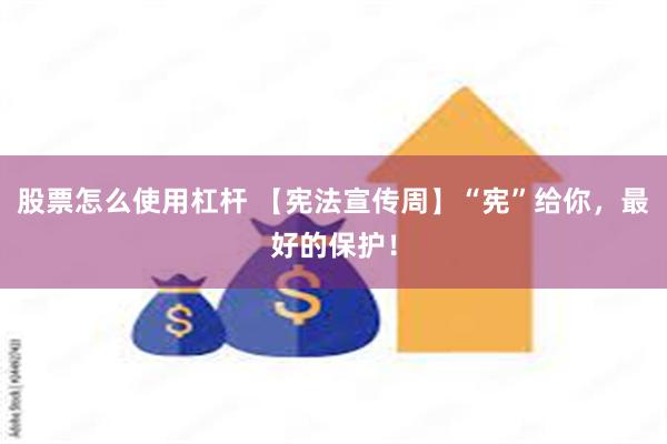 股票怎么使用杠杆 【宪法宣传周】“宪”给你，最好的保护！