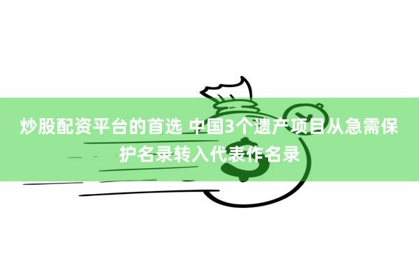 炒股配资平台的首选 中国3个遗产项目从急需保护名录转入代表作名录