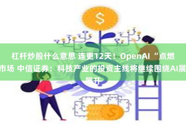 杠杆炒股什么意思 连更12天！OpenAI “点燃”市场 中信证券：科技产业的投资主线将继续围绕AI展开