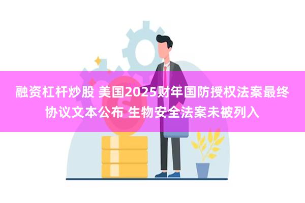 融资杠杆炒股 美国2025财年国防授权法案最终协议文本公布 生物安全法案未被列入