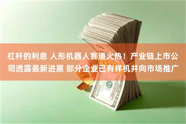 杠杆的利息 人形机器人赛道火热！产业链上市公司透露最新进展 部分企业已有样机并向市场推广