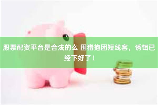 股票配资平台是合法的么 围猎抱团短线客，诱饵已经下好了！