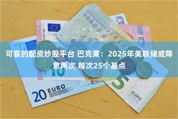 可靠的配资炒股平台 巴克莱：2025年美联储或降息两次 每次25个基点