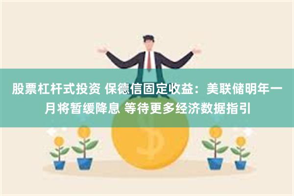股票杠杆式投资 保德信固定收益：美联储明年一月将暂缓降息 等待更多经济数据指引