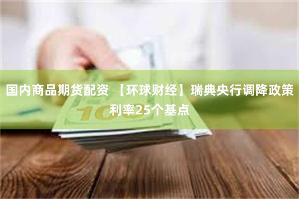 国内商品期货配资 【环球财经】瑞典央行调降政策利率25个基点