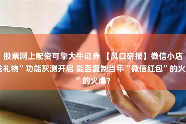 股票网上配资可靠大牛证券 【风口研报】微信小店“送礼物”功能灰测开启 能否复制当年“微信红包”的火爆？