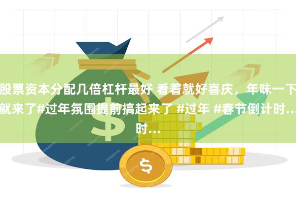 股票资本分配几倍杠杆最好 看着就好喜庆，年味一下就来了#过年氛围提前搞起来了 #过年 #春节倒计时...