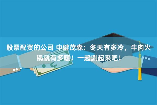 股票配资的公司 中健茂森：冬天有多冷，牛肉火锅就有多暖！一起涮起来吧！