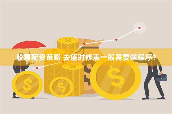 股票配资策略 去盛时修表一般需要啥程序？