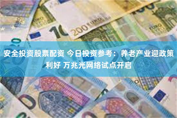 安全投资股票配资 今日投资参考：养老产业迎政策利好 万兆光网络试点开启