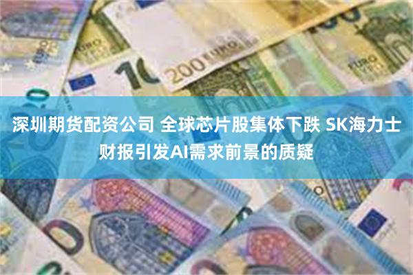 深圳期货配资公司 全球芯片股集体下跌 SK海力士财报引发AI需求前景的质疑