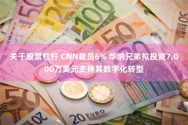 关于股票杠杆 CNN裁员6% 华纳兄弟拟投资7,000万美元支持其数字化转型