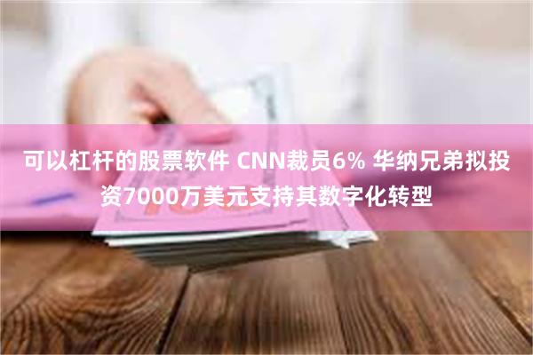 可以杠杆的股票软件 CNN裁员6% 华纳兄弟拟投资7000万美元支持其数字化转型