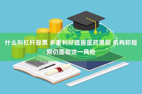 什么叫杠杆股票 多重利好提振医药港股 机构称短期仍面临这一风险