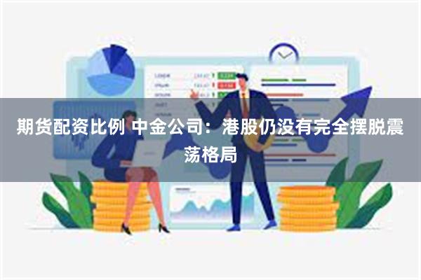 期货配资比例 中金公司：港股仍没有完全摆脱震荡格局