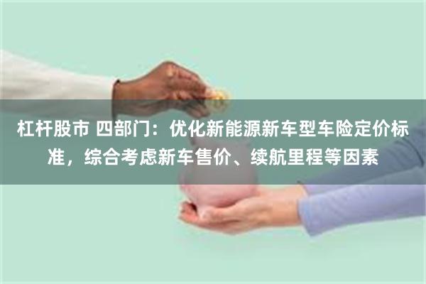 杠杆股市 四部门：优化新能源新车型车险定价标准，综合考虑新车售价、续航里程等因素