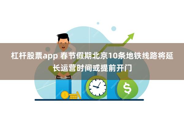 杠杆股票app 春节假期北京10条地铁线路将延长运营时间或提前开门