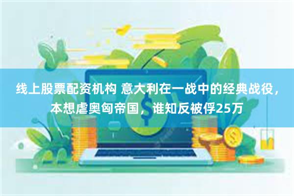 线上股票配资机构 意大利在一战中的经典战役，本想虐奥匈帝国，谁知反被俘25万