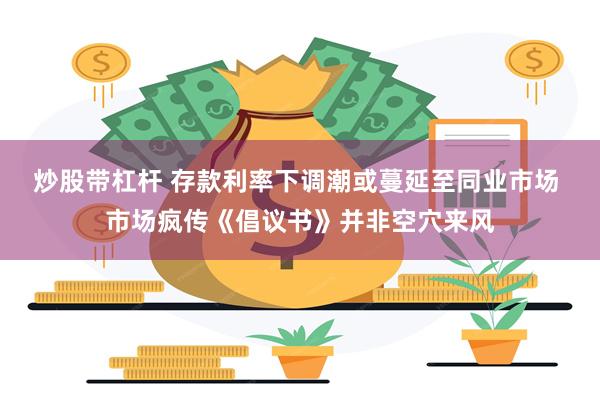 炒股带杠杆 存款利率下调潮或蔓延至同业市场 市场疯传《倡议书》并非空穴来风