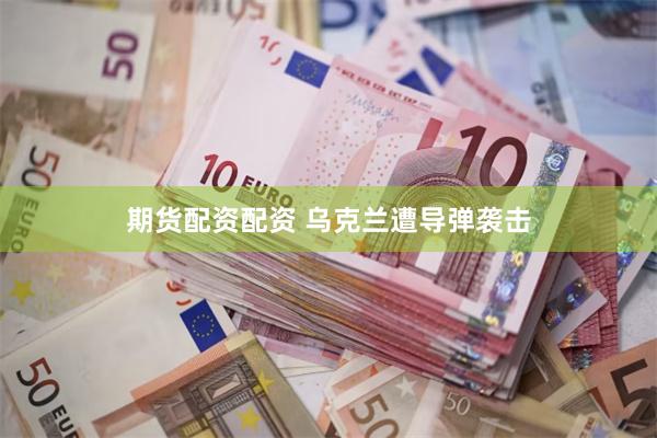 期货配资配资 乌克兰遭导弹袭击